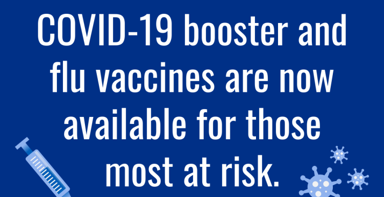 Covid-19 booster and flu vaccines now available for those most at risk. Check if you are eligible.