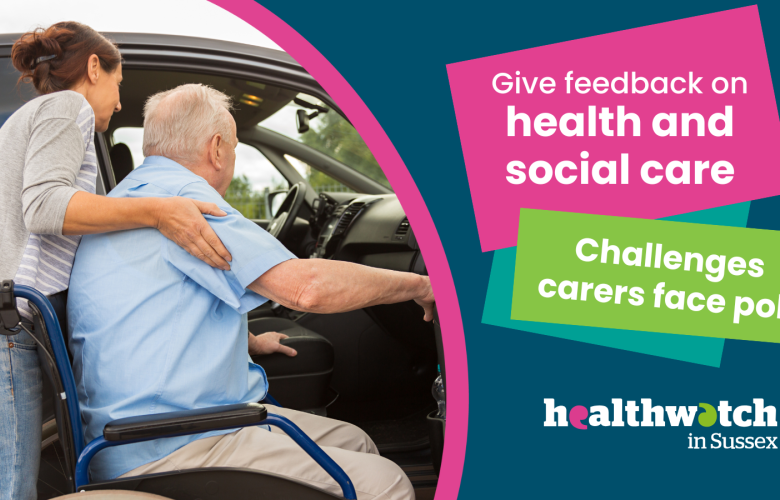 A carer supporting someone in a wheelchair into a car with the following text: give feedback on health and social care - challenges carers face poll - Healthwatch in Sussex.